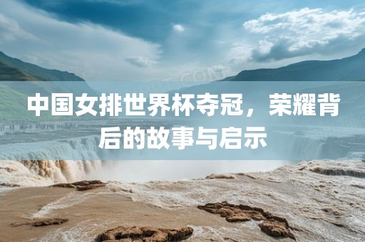 中国女排世界杯夺冠，荣耀背后的故事与启示
