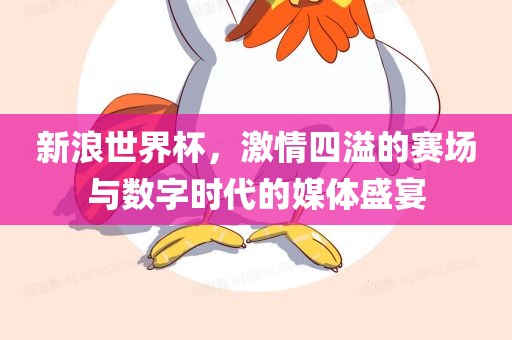 新浪世界杯，激情四溢的眉山市正发家政服务有限公司赛场与数字时代的媒体盛宴