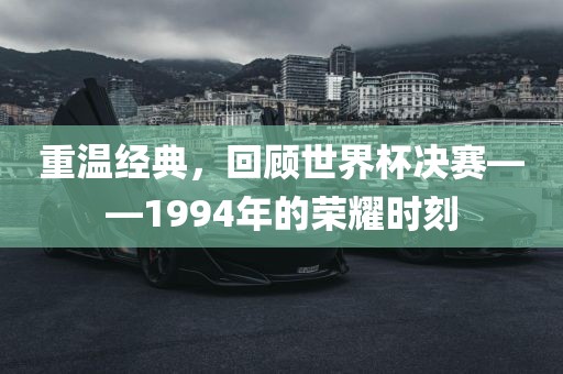 重温经典，回顾世界杯决赛——1994年的荣耀时刻眉山市正发家政服务有限公司