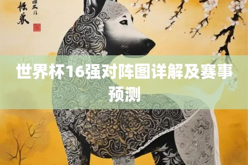 世界杯16强对阵图详解及赛事预测眉山市正发家政服务有限公司