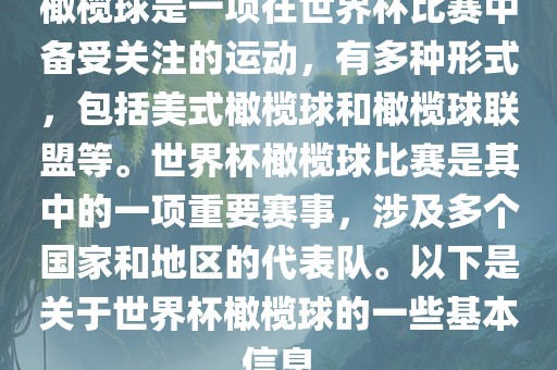 橄榄球是一项在世界杯比赛中备受关注的运动，有多种形式，包括美式橄榄球和橄榄球联盟等。世界杯橄榄球比赛是其中的一项重要赛事，涉及多个国家和地区的代表队。以下是关于世界杯橄榄球的一些基本信息