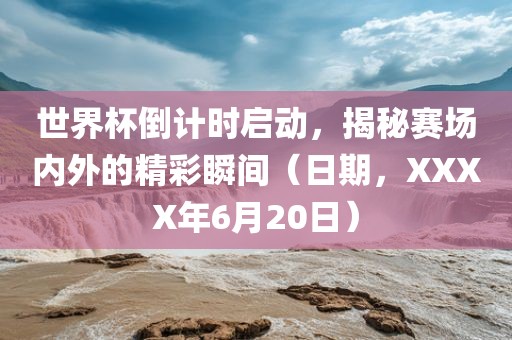 世界杯倒计时启动，揭秘赛场内外的精彩瞬间（日期，XXXX年6月20日）