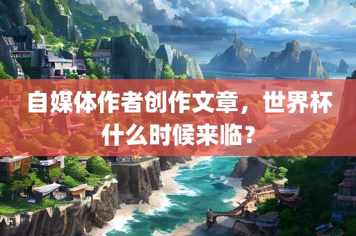 自媒体作者创作文章，世界杯什么时候来临？
