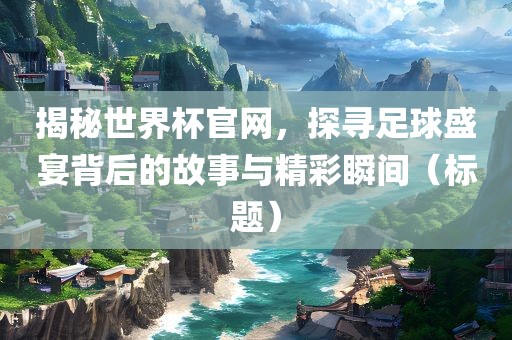 揭秘世界杯官网，探寻足球盛宴背后的故事与精彩瞬间（标题）眉山市正发家政服务有限公司