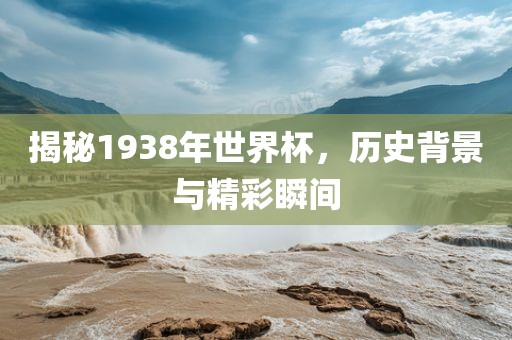 揭秘1938年世界杯，历史背景与精彩瞬间