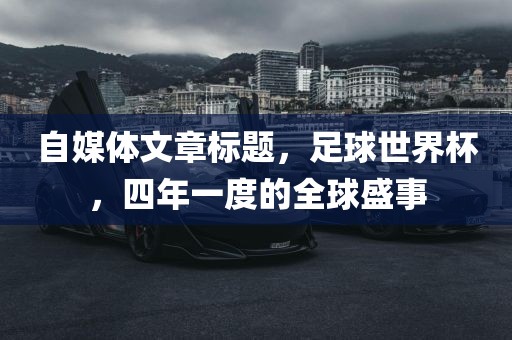 自媒体文章标题，足球世界杯，四年一度的全球盛事眉山市正发家政服务有限公司