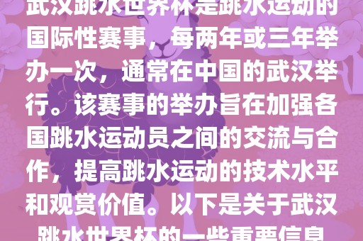 武汉跳水世界杯是跳水运动的国际性赛事，每两年或三年举办一次，通常在中国的武汉举行。该赛事的举办旨在加强各国跳水运动员之间的交流与合作，提高跳水运动的技术水平和观赏价值。以下是关于武汉跳水世界杯的一些重要信息眉山市正发家政服务有限公司