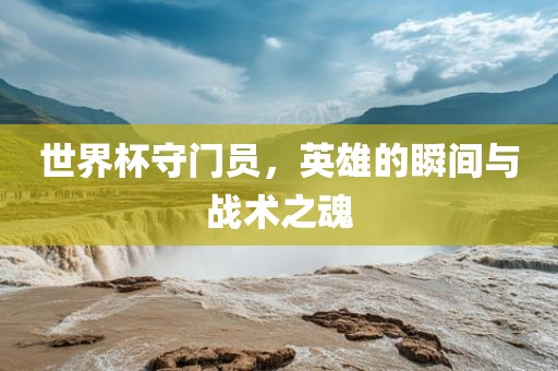 世界杯守门员，英雄的瞬间与战术之魂