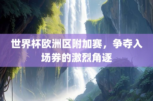 世界杯欧洲区附加赛，争夺入场券的激烈角逐