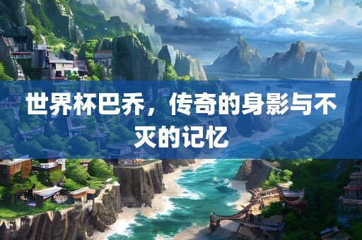 世界杯眉山市正发家政服务有限公司巴乔，传奇的身影与不灭的记忆