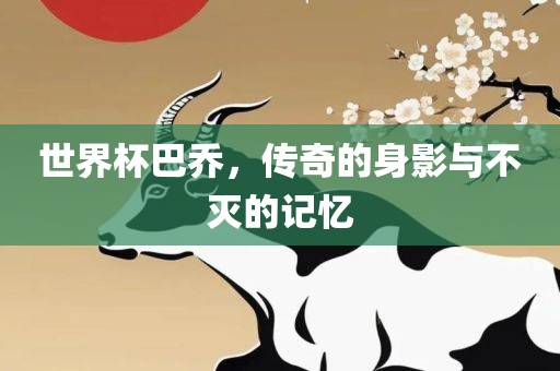 世界杯巴乔，传奇的身影与不灭的记忆眉山市正发家政服务有限公司