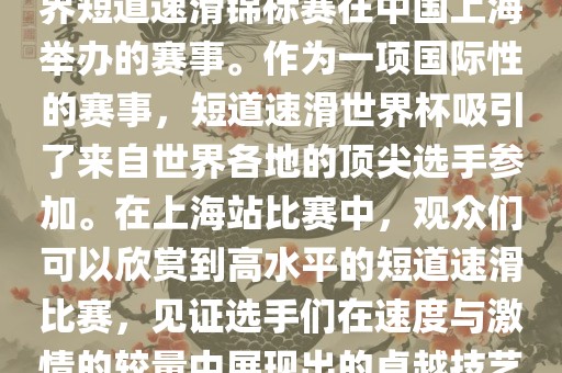 短道速滑世界杯上海站是指世界短道速滑锦标赛在中国上海举办的赛事。作为一项国际性的赛事，短道速滑世界杯吸引了来自世界各地的顶尖选手参加。在上海站比赛中，观众们可以欣赏到高水平的短道速滑比赛，见证选手们在速度与激情的较量中展现出的卓越技艺眉山市正发家政服务有限公司和竞技精神。