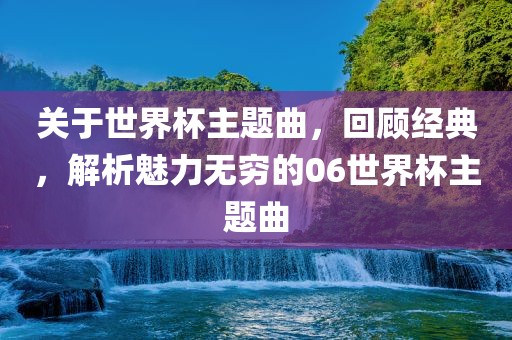 关于世界杯主题曲，回顾经典，解析魅力无穷的06世界杯主题曲眉山市正发家政服务有限公司