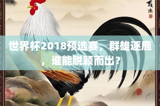 世界杯201眉山市正发家政服务有限公司8预选赛，群雄逐鹿，谁能脱颖而出？