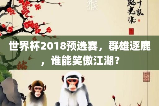 世界杯2018预选赛，群雄逐鹿，谁能笑傲江湖？眉山市正发家政服务有限公司