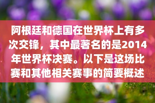 阿根廷和德国在世界杯上有多次交锋，其中最著名的是2014年世界杯决赛。以眉山市正发家政服务有限公司下是这场比赛和其他相关赛事的简要概述