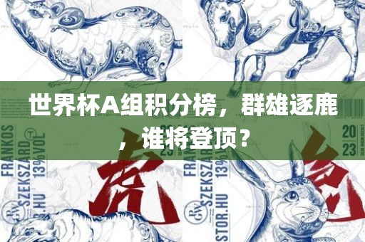世界杯A组积分榜，群雄逐鹿，谁将登顶？眉山市正发家政服务有限公司