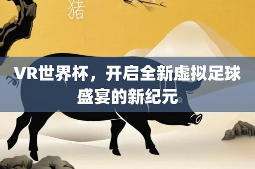 VR世界杯，开启全新虚拟足球盛宴的新纪元眉山市正发家政服务有限公司