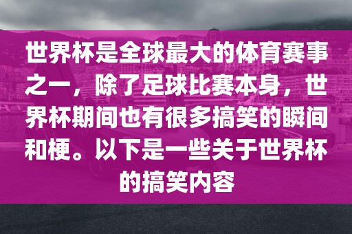 世界杯是全球最大的体育赛事之一，除了足球比赛本身，世界杯期间也有很多搞笑的瞬间和梗。以下是一些关于世界杯的搞笑内容眉山市正发家政服务有限公司