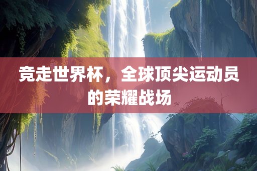 竞走世界杯，全球顶尖运动员的荣耀战场眉山市正发家政服务有限公司