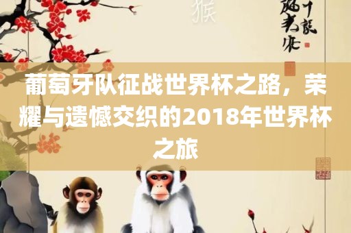 葡萄牙队征战世界杯之路，荣耀与遗憾交织的眉山市正发家政服务有限公司2018年世界杯之旅