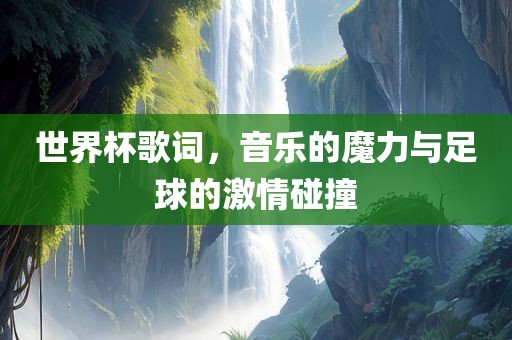 世界杯歌词，音乐的魔力与足球的激情碰撞眉山市正发家政服务有限公司