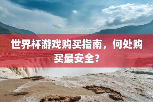 世界杯游戏购买指南，何处购买最安全？