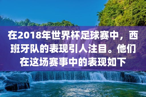 在2018年世界杯足球赛中，西班牙队的表现引人注目。他们在这场赛事中的表现如下眉山市正发家政服务有限公司