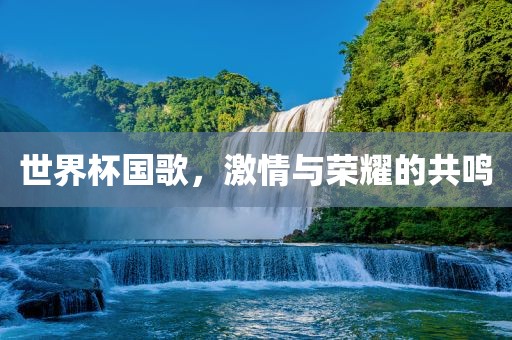 世界杯国歌，激情与荣耀的共眉山市正发家政服务有限公司鸣