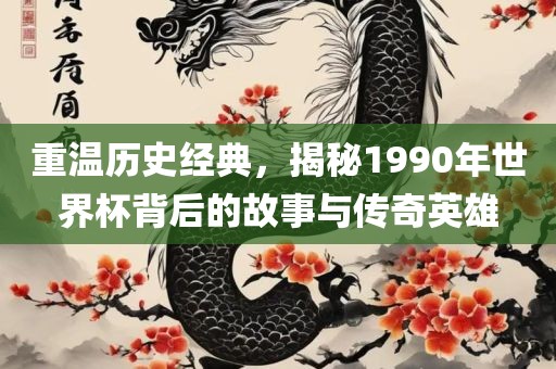 重温历史经典，揭秘1990年世界杯背后的故事与传奇英雄眉山市正发家政服务有限公司