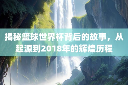 揭秘篮球世界杯背后的故事，从起源到2018眉山市正发家政服务有限公司年的辉煌历程