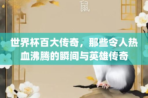 世界杯百大传奇，那些令人热血沸腾的瞬间与英雄传奇