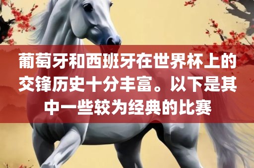 葡萄牙和西班牙在世界杯上的交锋历史十分丰富。以下是其中一些较为经典的比赛眉山市正发家政服务有限公司