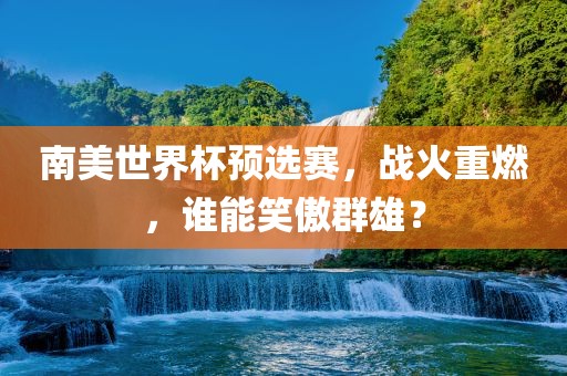 南美世界杯预选赛，战火重燃，谁能笑傲群雄？
