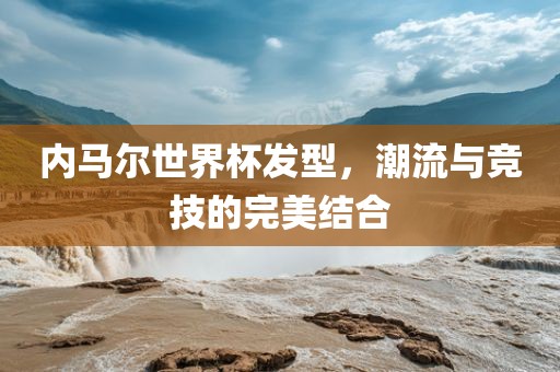 内马尔世界杯发型，潮流与竞技的完美结合眉山市正发家政服务有限公司