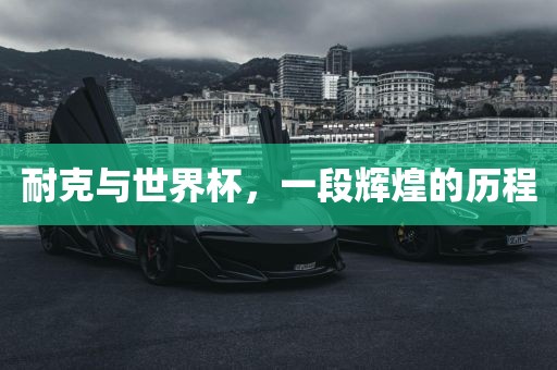 耐克与世界杯，一段辉煌的历程
