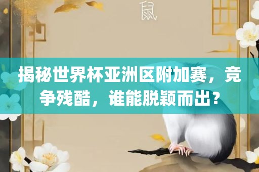 揭秘世界杯亚洲区附加赛，竞争残酷，谁能脱颖而出？眉山市正发家政服务有限公司