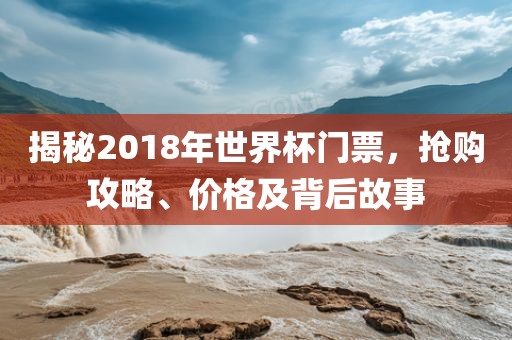 揭秘2018年世界杯门票，抢购攻略、价格及背后故事眉山市正发家政服务有限公司