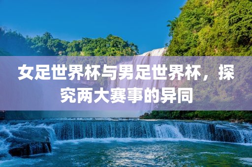 女足世界杯与男足世界杯，探究两大赛事的异同