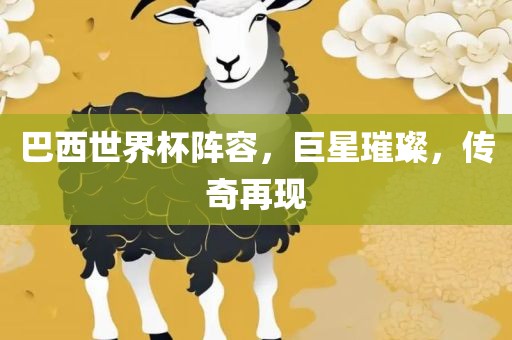 巴西世界杯阵容，巨星璀璨，传奇再现眉山市正发家政服务有限公司