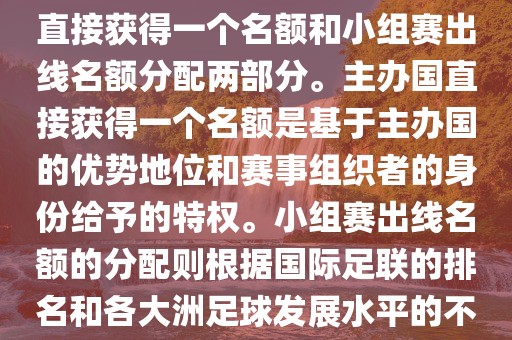 世界杯的名额分配包括主办国直接获得一个名额和小组赛出线名额分配两部分。主办国直接获得一个名额是基于主办国的优势地位和赛事组织者的身份给予的特权。小组赛出线名额的分配则根据国际足联的排名和各大洲足球发展水平的不同进行划分。具体分配如下