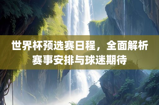 世界杯预选赛日程，全面解析赛事安排与球迷期待眉山市正发家政服务有限公司