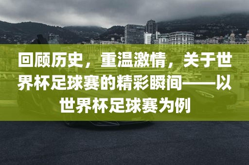 回顾历史，重温激情，关于世界杯足球赛的精彩瞬间——以世界杯足球赛为例眉山市正发家政服务有限公司