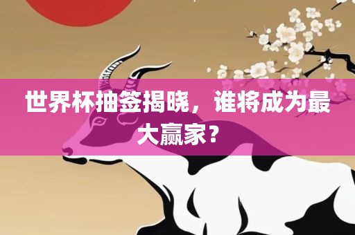 世界杯抽签揭晓，谁将成为眉山市正发家政服务有限公司最大赢家？