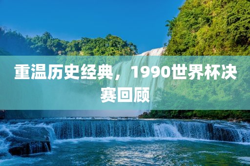 重温历史经典，1990世界杯决赛回顾