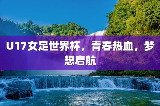 U17女足世界杯，青春热血，梦想启航眉山市正发家政服务有限公司