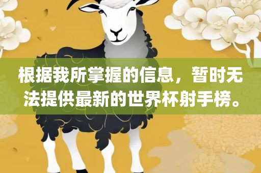 根据我所掌握的信息，暂时无法提供最新的世界杯射手榜。