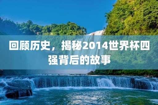 回顾历史，揭秘2014世界杯四强背后的故事