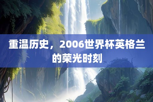 重温历史，2006世界杯英格兰的荣光时刻眉山市正发家政服务有限公司