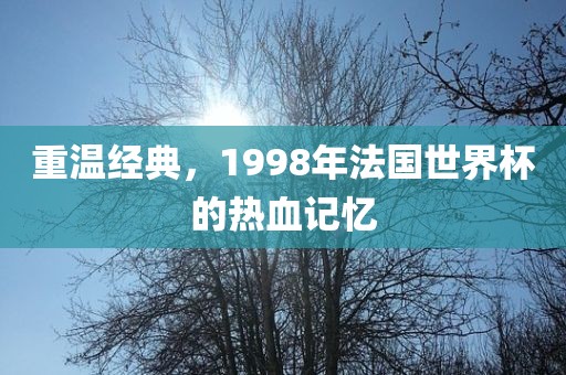 重温经典，1998年法国世界杯的热血记忆